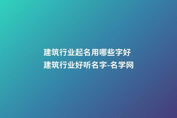 建筑行业起名用哪些字好 建筑行业好听名字-名学网